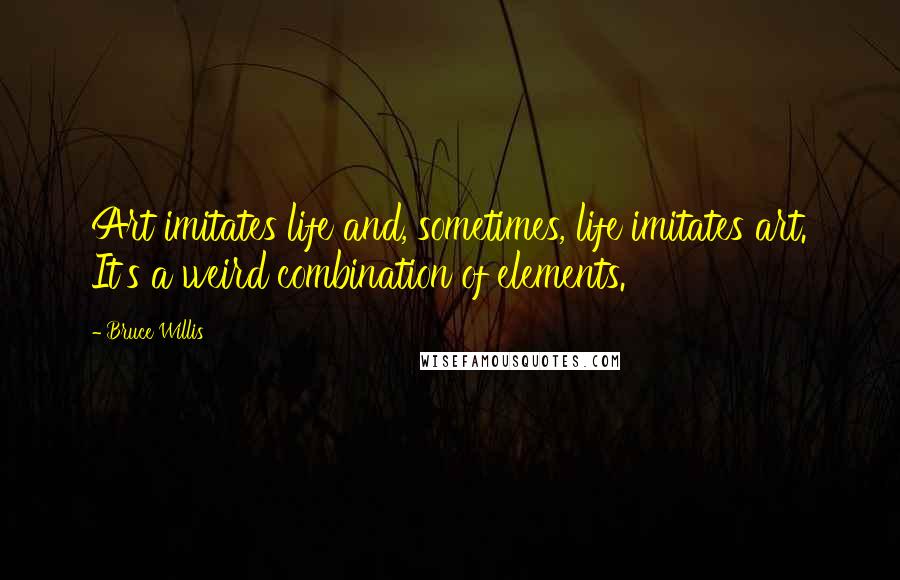 Bruce Willis Quotes: Art imitates life and, sometimes, life imitates art. It's a weird combination of elements.