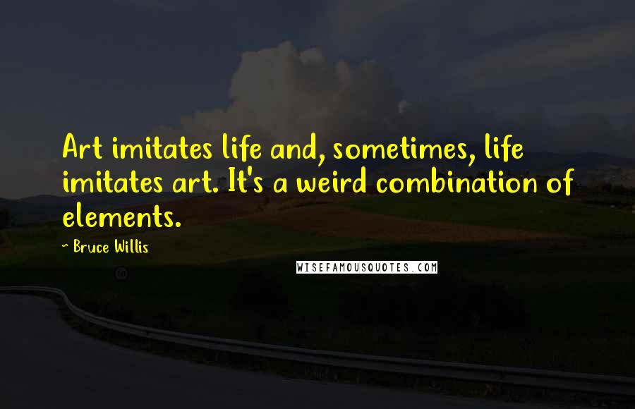 Bruce Willis Quotes: Art imitates life and, sometimes, life imitates art. It's a weird combination of elements.