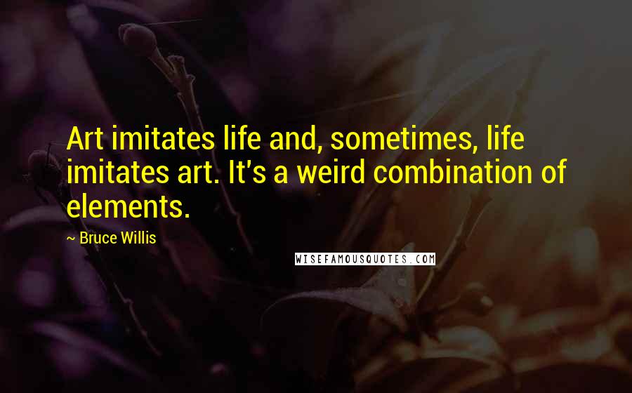 Bruce Willis Quotes: Art imitates life and, sometimes, life imitates art. It's a weird combination of elements.