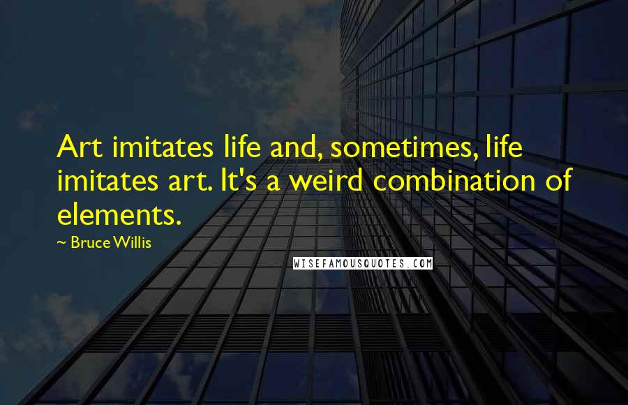 Bruce Willis Quotes: Art imitates life and, sometimes, life imitates art. It's a weird combination of elements.