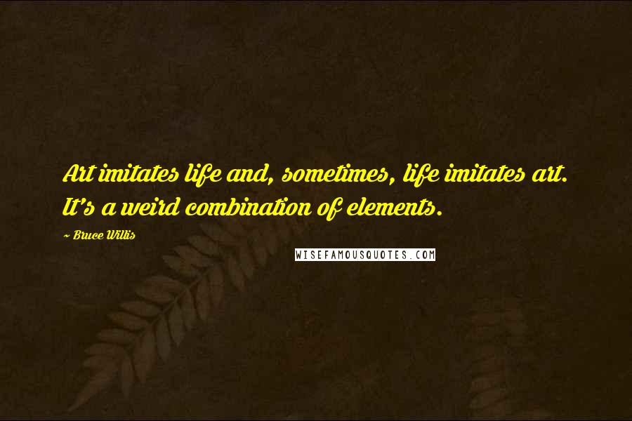 Bruce Willis Quotes: Art imitates life and, sometimes, life imitates art. It's a weird combination of elements.