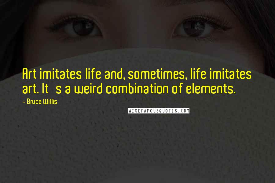 Bruce Willis Quotes: Art imitates life and, sometimes, life imitates art. It's a weird combination of elements.