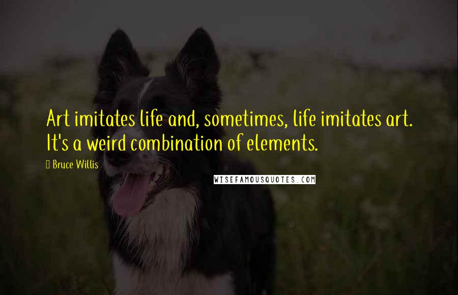 Bruce Willis Quotes: Art imitates life and, sometimes, life imitates art. It's a weird combination of elements.