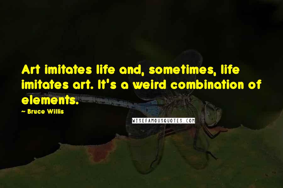 Bruce Willis Quotes: Art imitates life and, sometimes, life imitates art. It's a weird combination of elements.