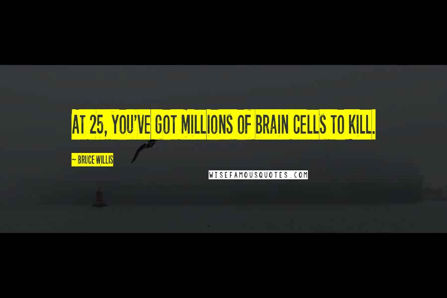 Bruce Willis Quotes: At 25, you've got millions of brain cells to kill.