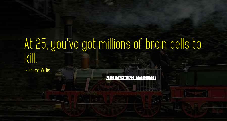 Bruce Willis Quotes: At 25, you've got millions of brain cells to kill.