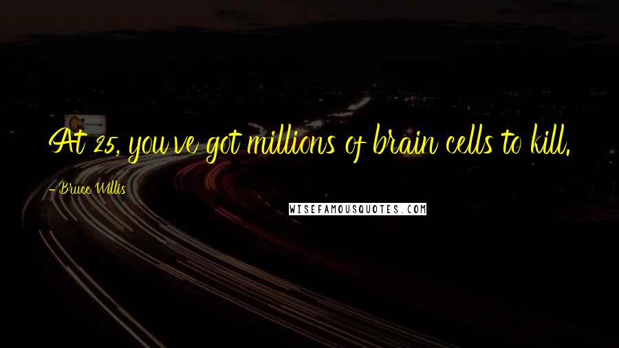 Bruce Willis Quotes: At 25, you've got millions of brain cells to kill.