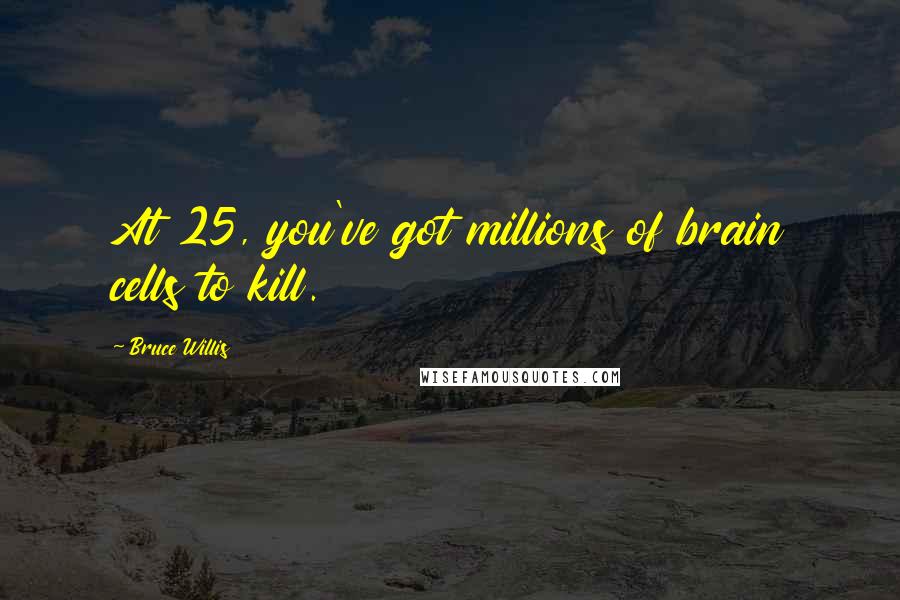 Bruce Willis Quotes: At 25, you've got millions of brain cells to kill.