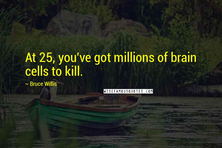 Bruce Willis Quotes: At 25, you've got millions of brain cells to kill.