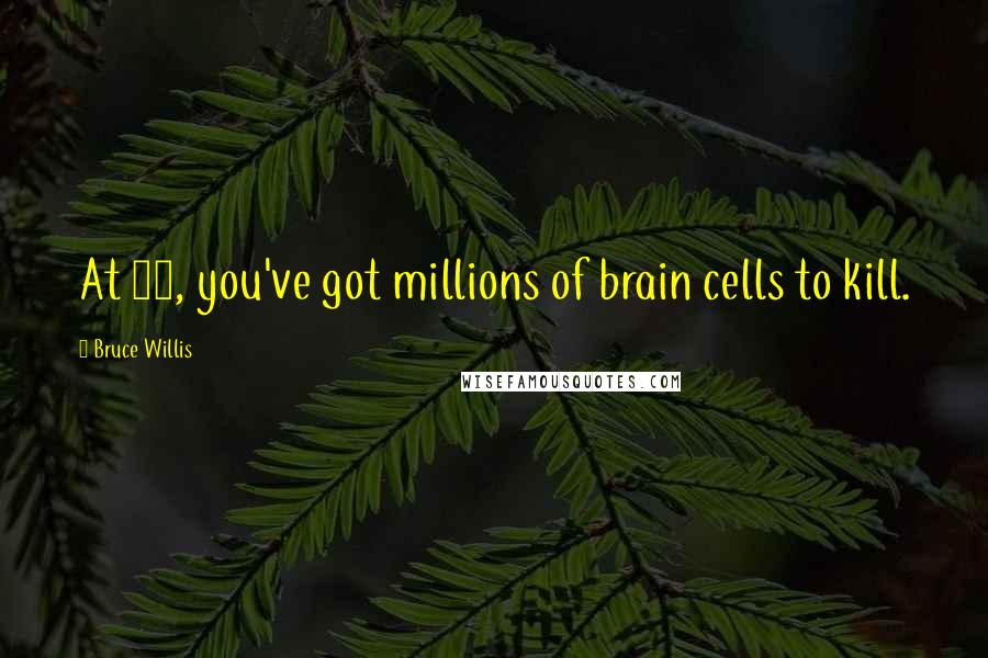 Bruce Willis Quotes: At 25, you've got millions of brain cells to kill.