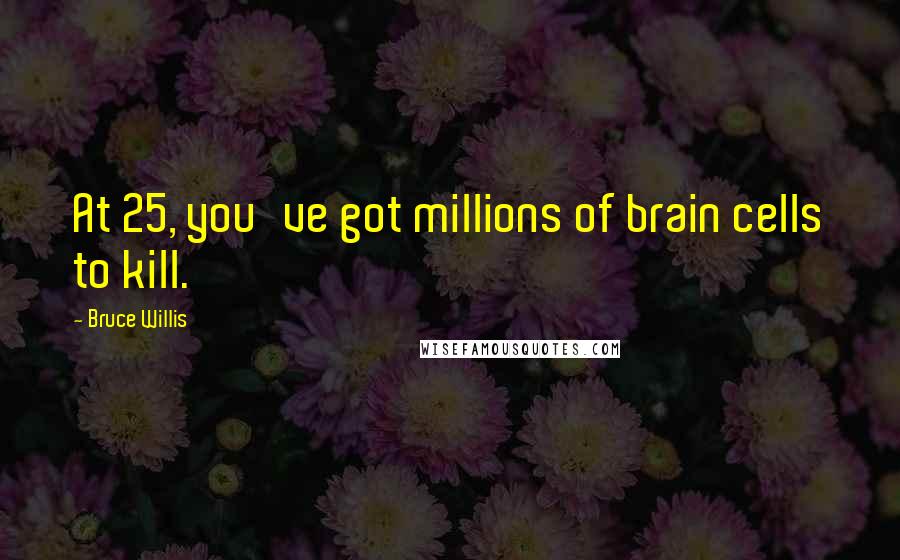 Bruce Willis Quotes: At 25, you've got millions of brain cells to kill.