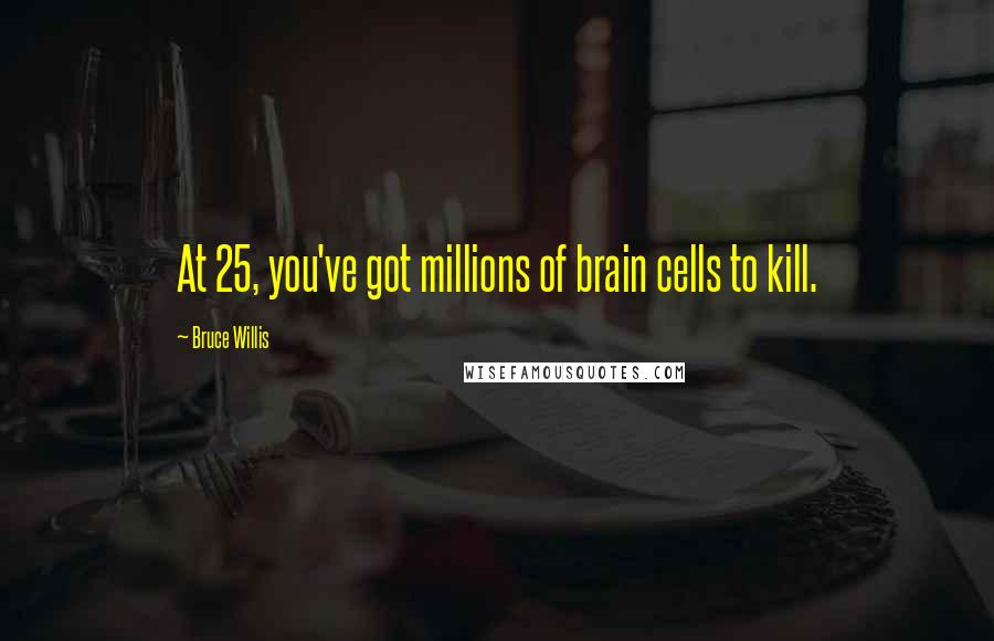 Bruce Willis Quotes: At 25, you've got millions of brain cells to kill.