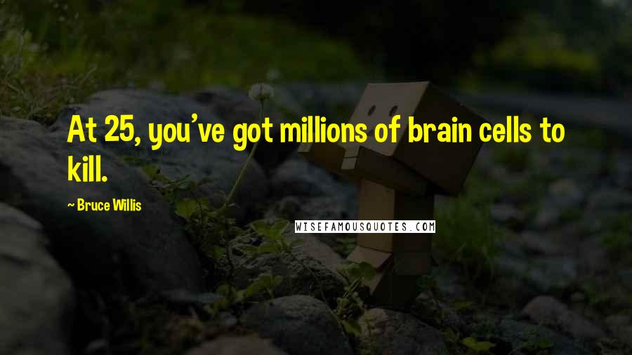 Bruce Willis Quotes: At 25, you've got millions of brain cells to kill.