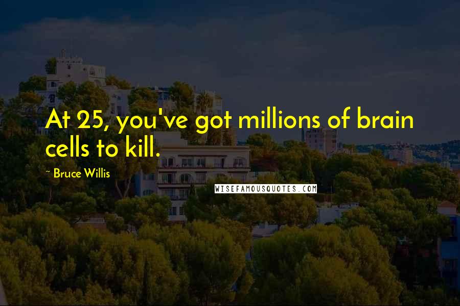 Bruce Willis Quotes: At 25, you've got millions of brain cells to kill.