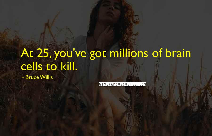 Bruce Willis Quotes: At 25, you've got millions of brain cells to kill.