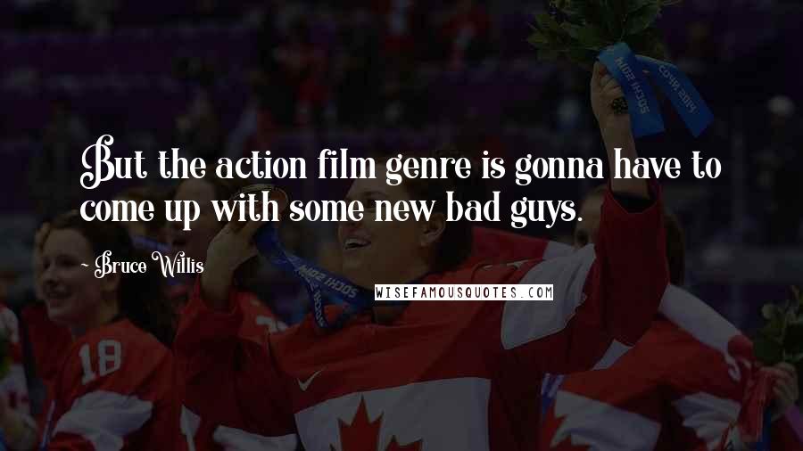 Bruce Willis Quotes: But the action film genre is gonna have to come up with some new bad guys.