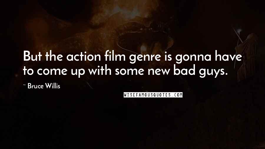 Bruce Willis Quotes: But the action film genre is gonna have to come up with some new bad guys.