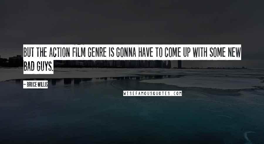 Bruce Willis Quotes: But the action film genre is gonna have to come up with some new bad guys.
