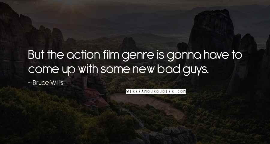 Bruce Willis Quotes: But the action film genre is gonna have to come up with some new bad guys.