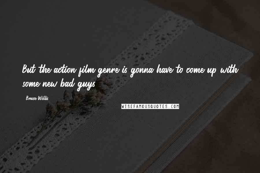 Bruce Willis Quotes: But the action film genre is gonna have to come up with some new bad guys.
