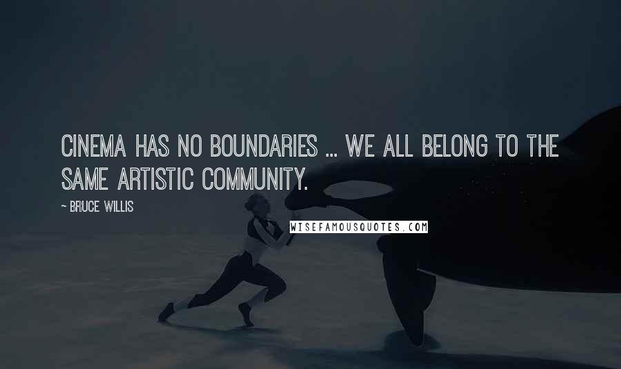 Bruce Willis Quotes: Cinema has no boundaries ... we all belong to the same artistic community.