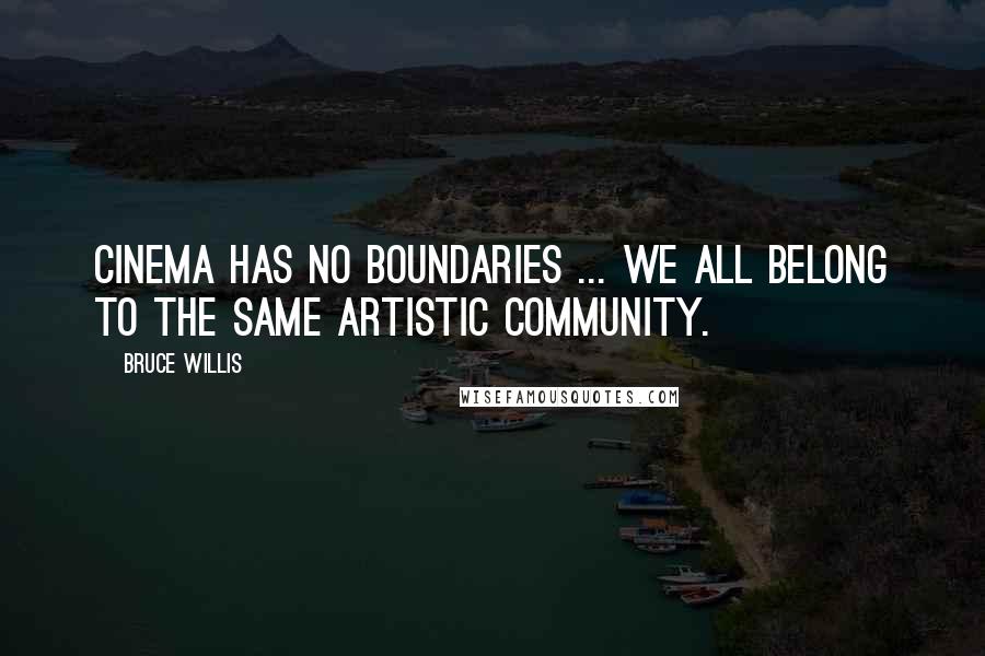 Bruce Willis Quotes: Cinema has no boundaries ... we all belong to the same artistic community.