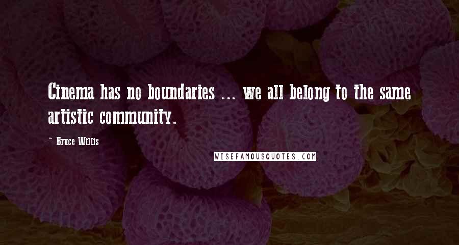 Bruce Willis Quotes: Cinema has no boundaries ... we all belong to the same artistic community.