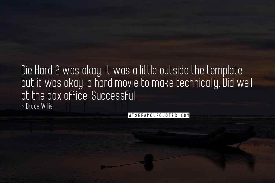 Bruce Willis Quotes: Die Hard 2 was okay. It was a little outside the template but it was okay, a hard movie to make technically. Did well at the box office. Successful.