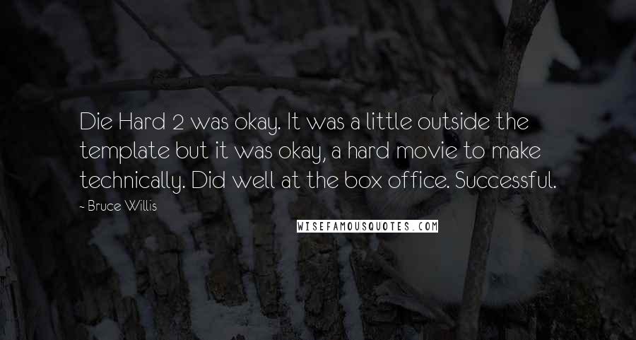 Bruce Willis Quotes: Die Hard 2 was okay. It was a little outside the template but it was okay, a hard movie to make technically. Did well at the box office. Successful.