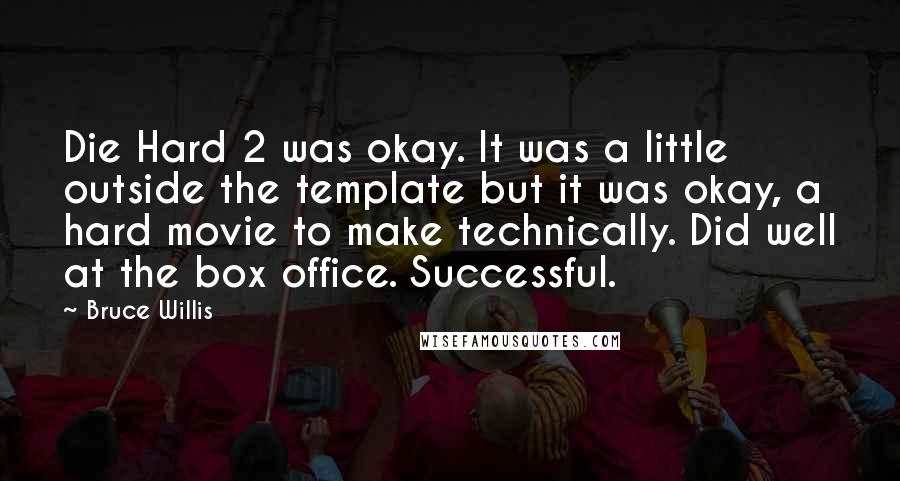 Bruce Willis Quotes: Die Hard 2 was okay. It was a little outside the template but it was okay, a hard movie to make technically. Did well at the box office. Successful.