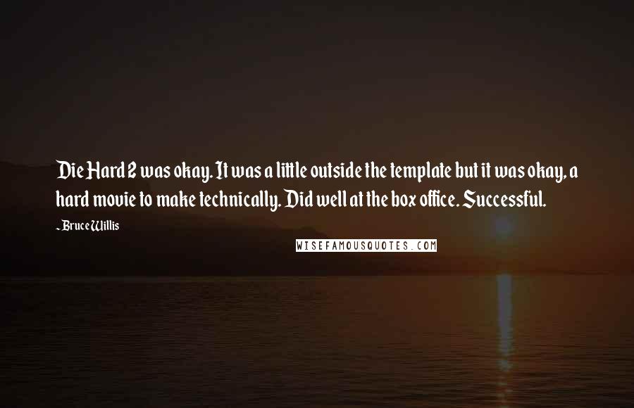Bruce Willis Quotes: Die Hard 2 was okay. It was a little outside the template but it was okay, a hard movie to make technically. Did well at the box office. Successful.