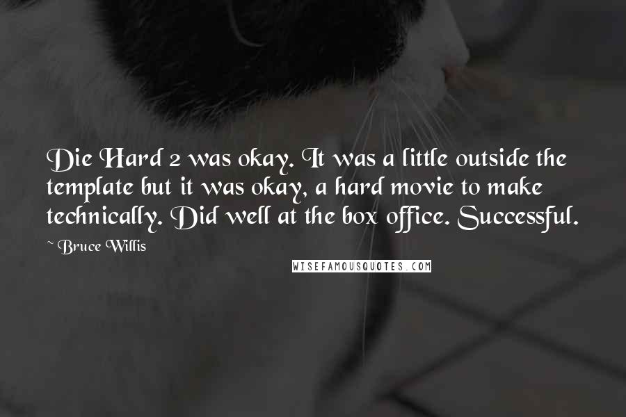 Bruce Willis Quotes: Die Hard 2 was okay. It was a little outside the template but it was okay, a hard movie to make technically. Did well at the box office. Successful.