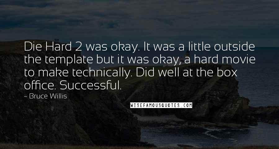 Bruce Willis Quotes: Die Hard 2 was okay. It was a little outside the template but it was okay, a hard movie to make technically. Did well at the box office. Successful.
