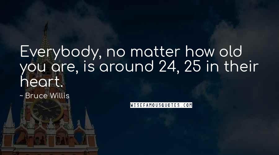 Bruce Willis Quotes: Everybody, no matter how old you are, is around 24, 25 in their heart.