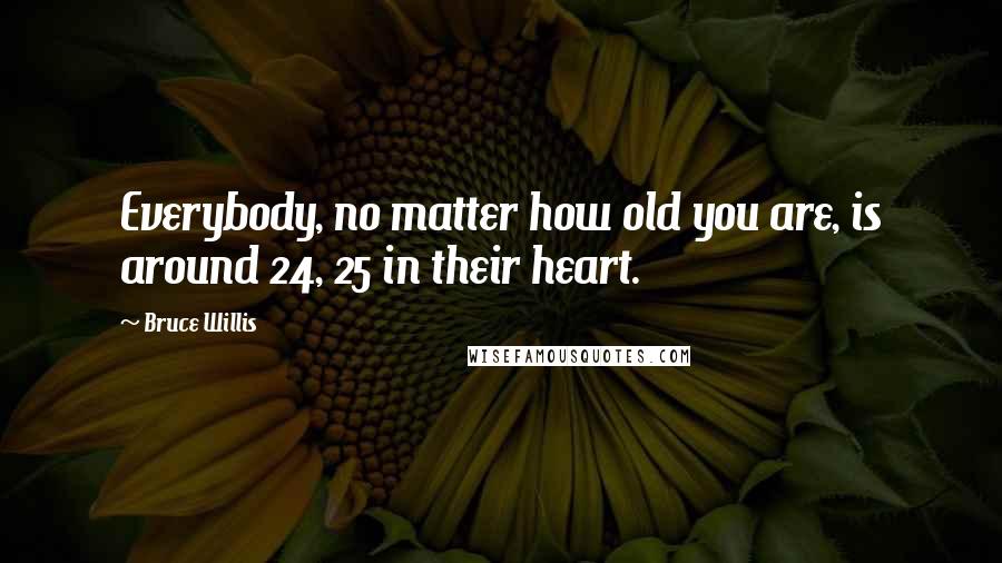 Bruce Willis Quotes: Everybody, no matter how old you are, is around 24, 25 in their heart.