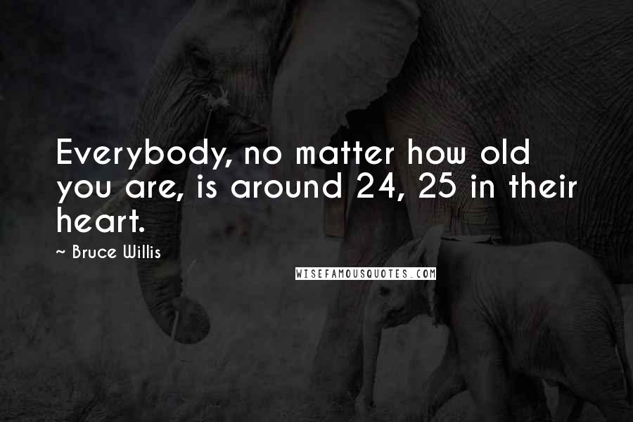 Bruce Willis Quotes: Everybody, no matter how old you are, is around 24, 25 in their heart.