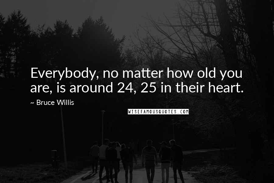 Bruce Willis Quotes: Everybody, no matter how old you are, is around 24, 25 in their heart.