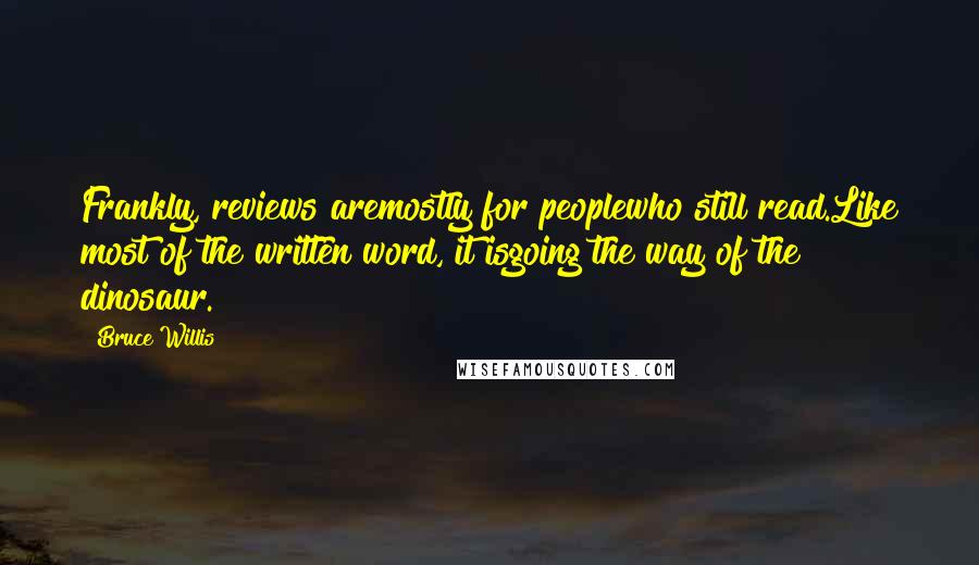 Bruce Willis Quotes: Frankly, reviews aremostly for peoplewho still read.Like most of the written word, it isgoing the way of the dinosaur.