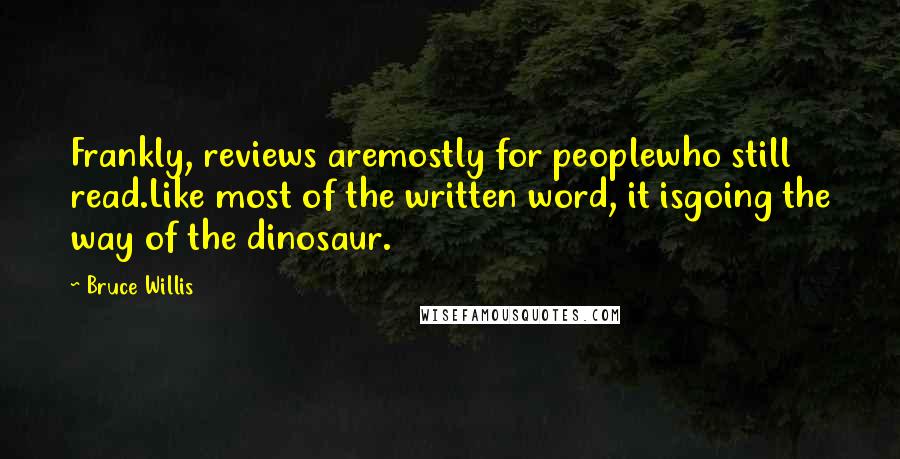 Bruce Willis Quotes: Frankly, reviews aremostly for peoplewho still read.Like most of the written word, it isgoing the way of the dinosaur.