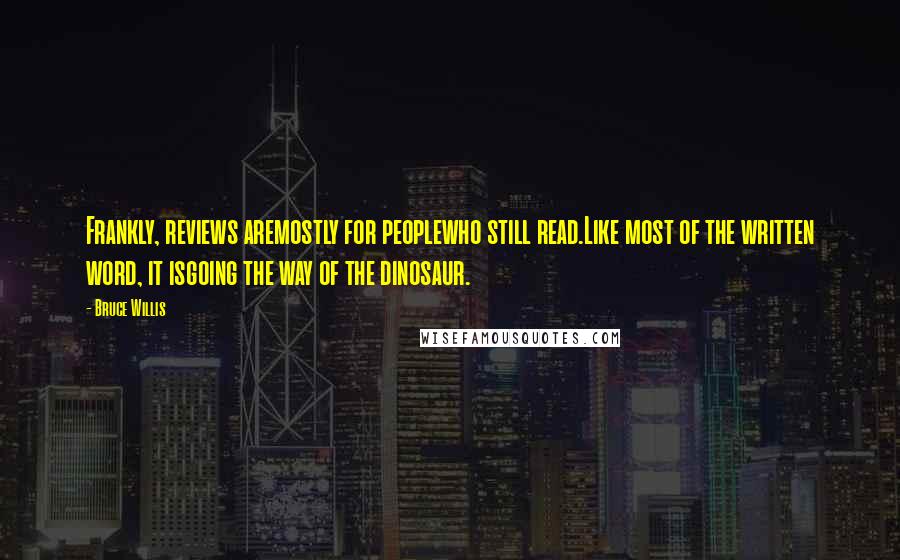 Bruce Willis Quotes: Frankly, reviews aremostly for peoplewho still read.Like most of the written word, it isgoing the way of the dinosaur.