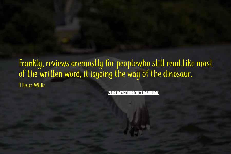 Bruce Willis Quotes: Frankly, reviews aremostly for peoplewho still read.Like most of the written word, it isgoing the way of the dinosaur.