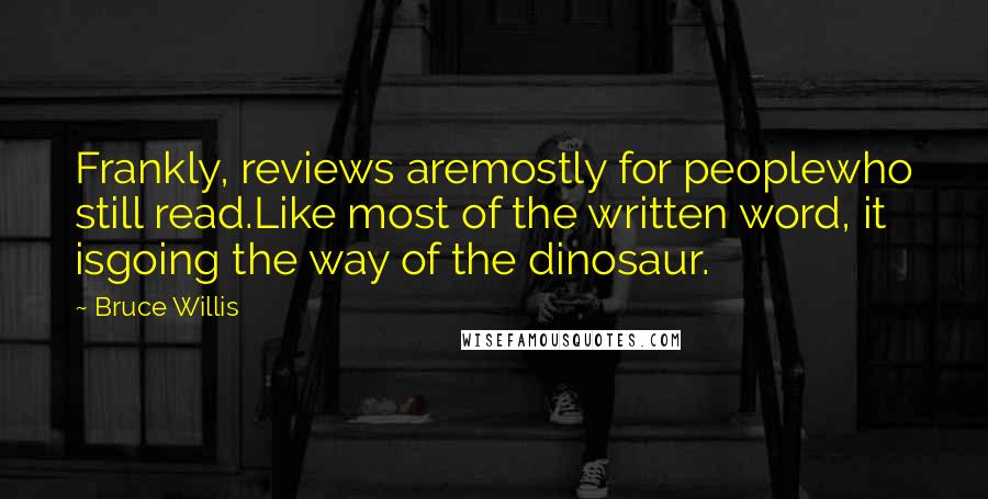 Bruce Willis Quotes: Frankly, reviews aremostly for peoplewho still read.Like most of the written word, it isgoing the way of the dinosaur.