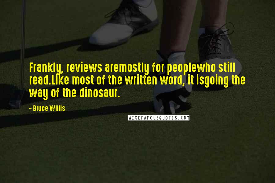 Bruce Willis Quotes: Frankly, reviews aremostly for peoplewho still read.Like most of the written word, it isgoing the way of the dinosaur.