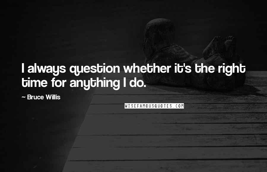 Bruce Willis Quotes: I always question whether it's the right time for anything I do.