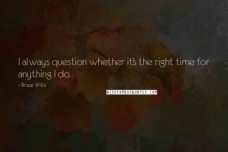 Bruce Willis Quotes: I always question whether it's the right time for anything I do.