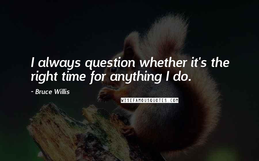 Bruce Willis Quotes: I always question whether it's the right time for anything I do.