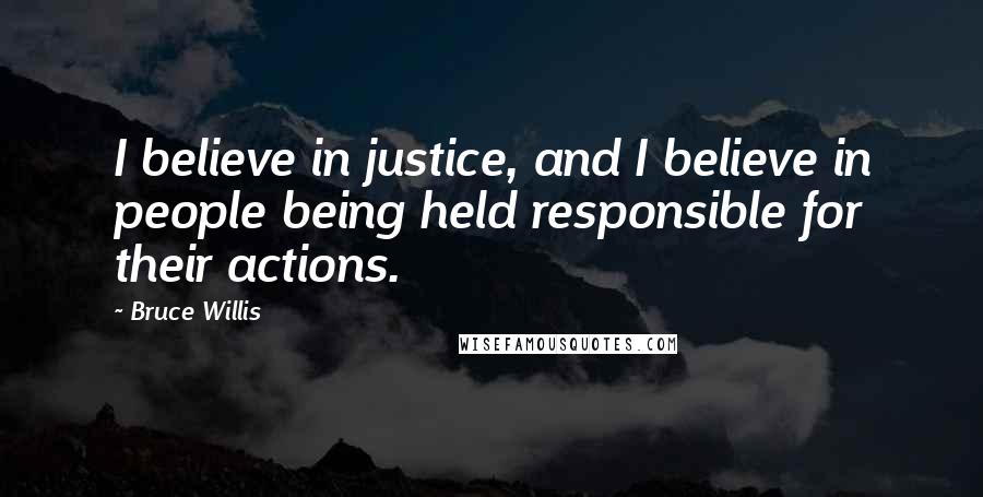 Bruce Willis Quotes: I believe in justice, and I believe in people being held responsible for their actions.