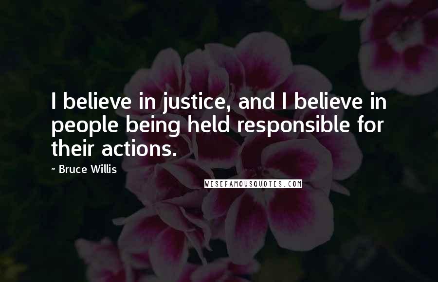 Bruce Willis Quotes: I believe in justice, and I believe in people being held responsible for their actions.