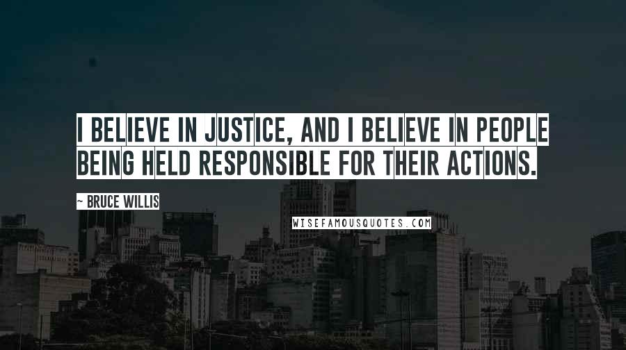 Bruce Willis Quotes: I believe in justice, and I believe in people being held responsible for their actions.