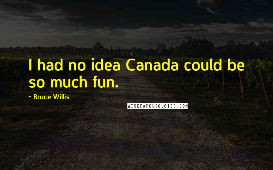 Bruce Willis Quotes: I had no idea Canada could be so much fun.